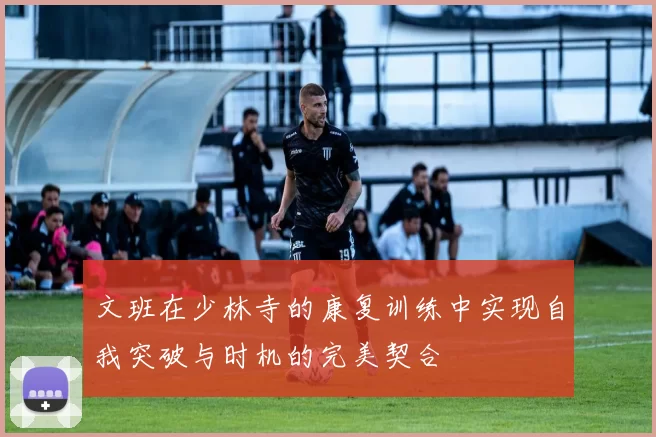 文班在少林寺的康复训练中实现自我突破与时机的完美契合