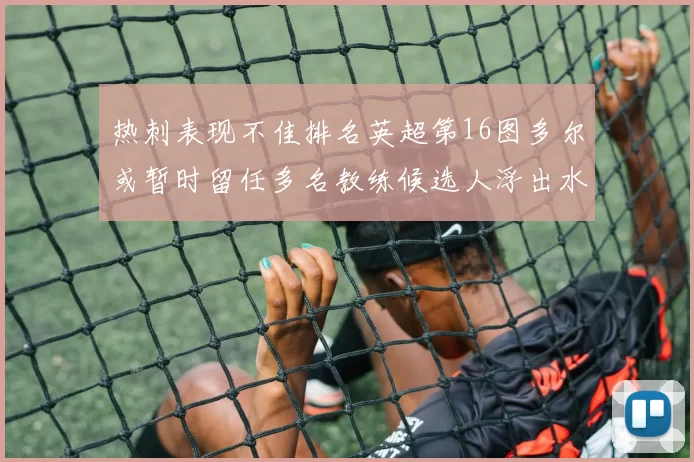 热刺表现不佳排名英超第16图多尔或暂时留任多名教练候选人浮出水面