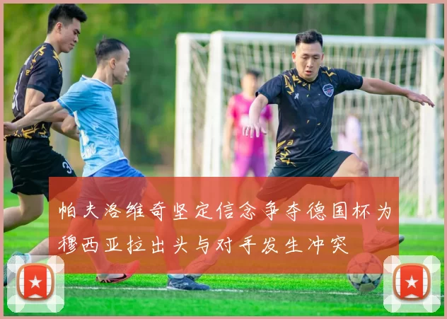 帕夫洛维奇坚定信念争夺德国杯为穆西亚拉出头与对手发生冲突