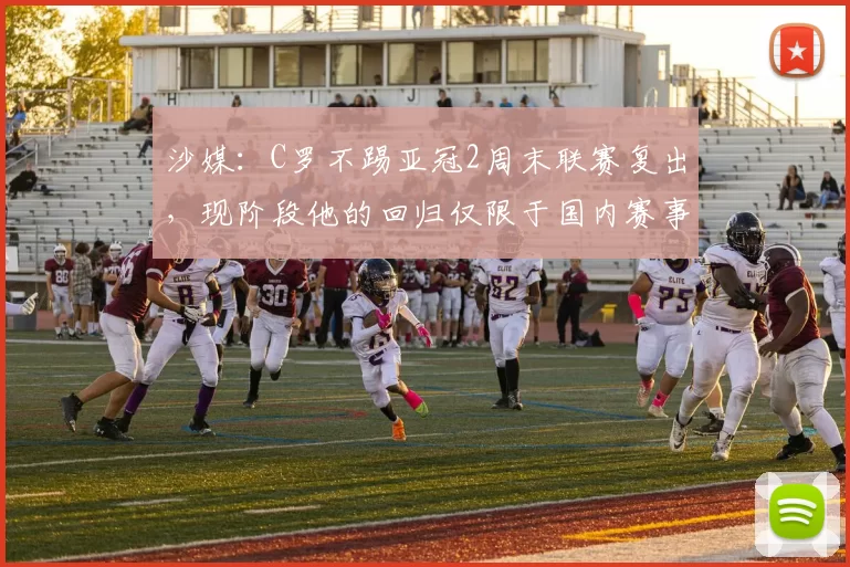 沙媒：C罗不踢亚冠2周末联赛复出，现阶段他的回归仅限于国内赛事