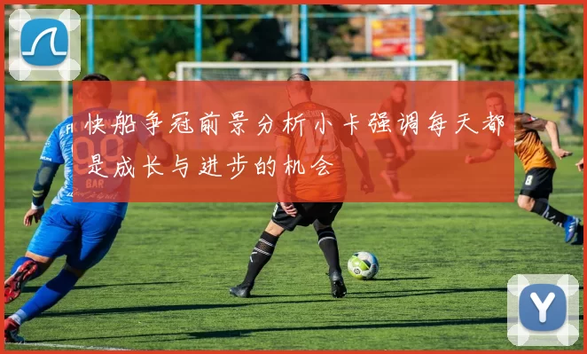 快船争冠前景分析小卡强调每天都是成长与进步的机会