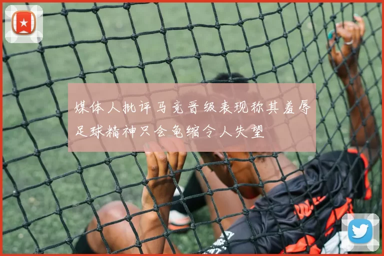 媒体人批评马竞晋级表现称其羞辱足球精神只会龟缩令人失望