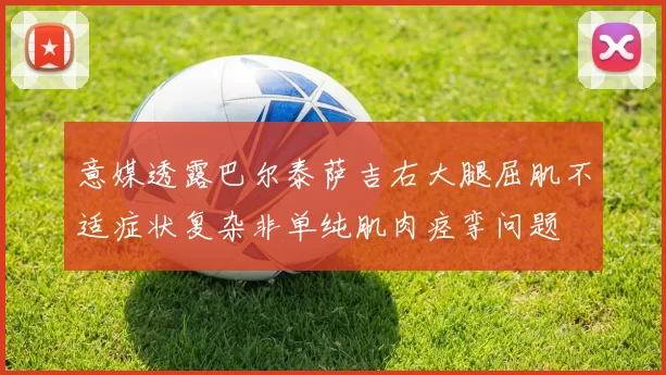 意媒透露巴尔泰萨吉右大腿屈肌不适症状复杂非单纯肌肉痉挛问题