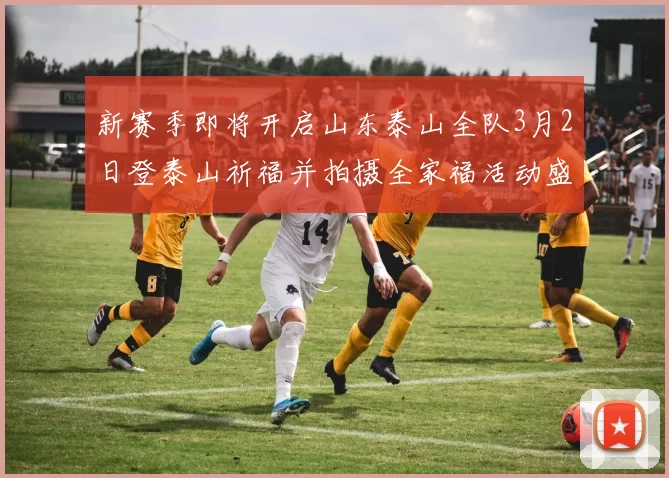 新赛季即将开启山东泰山全队3月2日登泰山祈福并拍摄全家福活动盛大举行