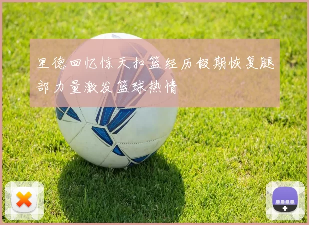 里德回忆惊天扣篮经历假期恢复腿部力量激发篮球热情