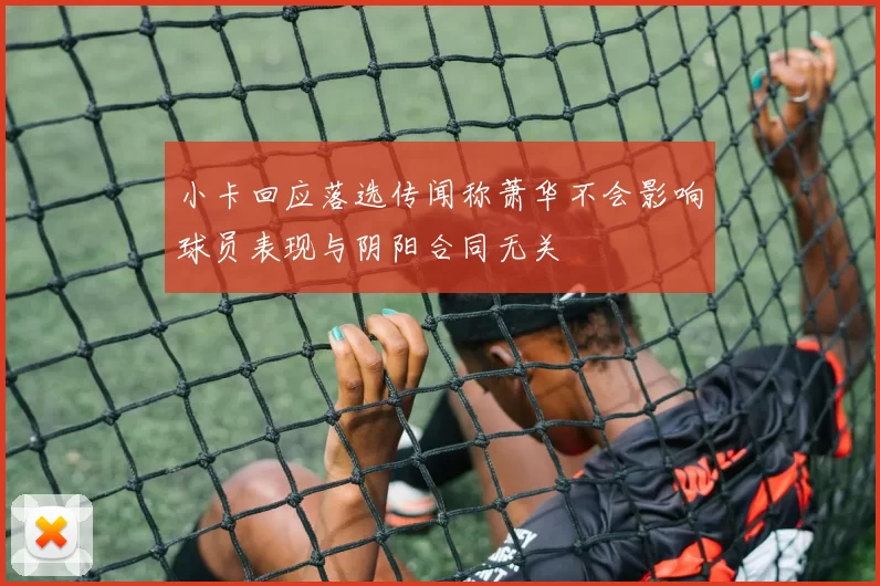 小卡回应落选传闻称萧华不会影响球员表现与阴阳合同无关