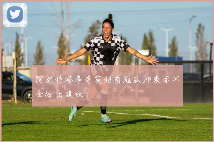 阿尔特塔争夺英超首冠瓜帅表示不会给出建议