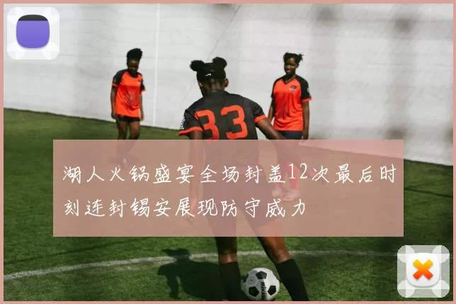 湖人火锅盛宴全场封盖12次最后时刻连封锡安展现防守威力