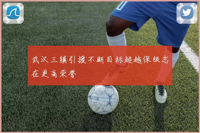 武汉三镇引援不断目标超越保级志在更高荣誉