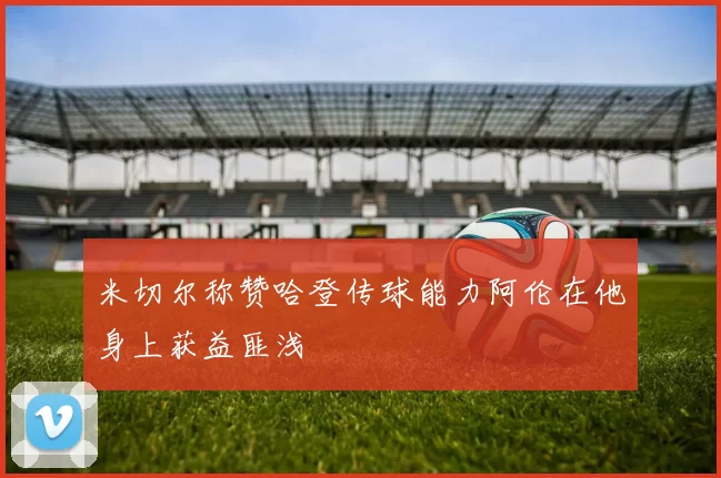 米切尔称赞哈登传球能力阿伦在他身上获益匪浅