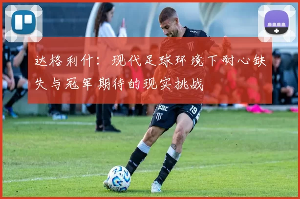 达格利什：现代足球环境下耐心缺失与冠军期待的现实挑战