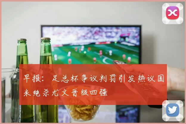 早报：足总杯争议判罚引发热议国米绝杀尤文晋级四强