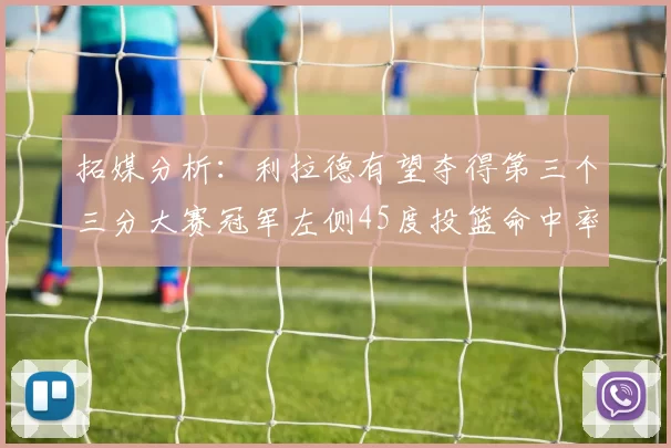 拓媒分析：利拉德有望夺得第三个三分大赛冠军左侧45度投篮命中率惊人