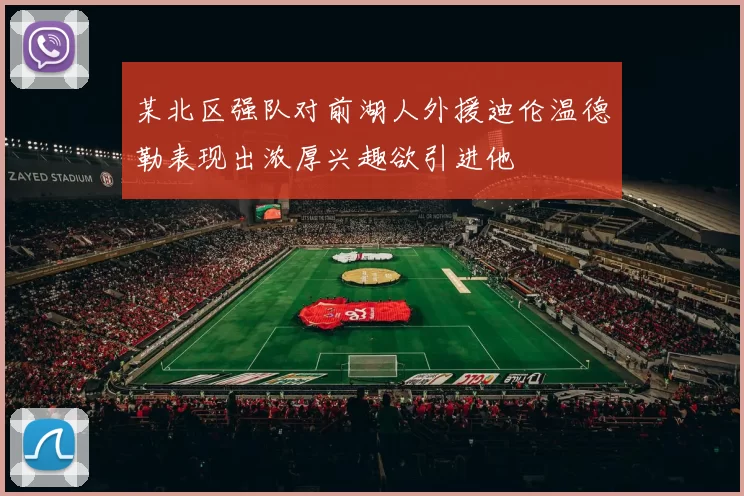 某北区强队对前湖人外援迪伦温德勒表现出浓厚兴趣欲引进他