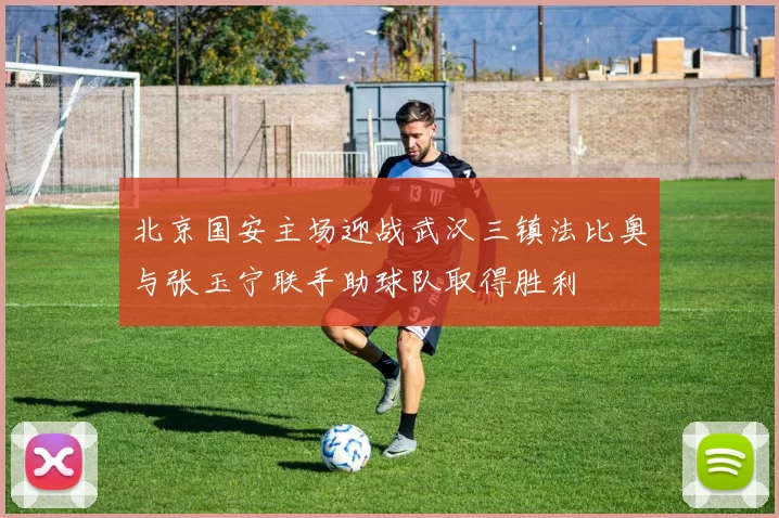 北京国安主场迎战武汉三镇法比奥与张玉宁联手助球队取得胜利