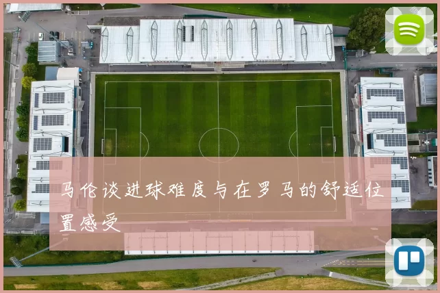 马伦谈进球难度与在罗马的舒适位置感受
