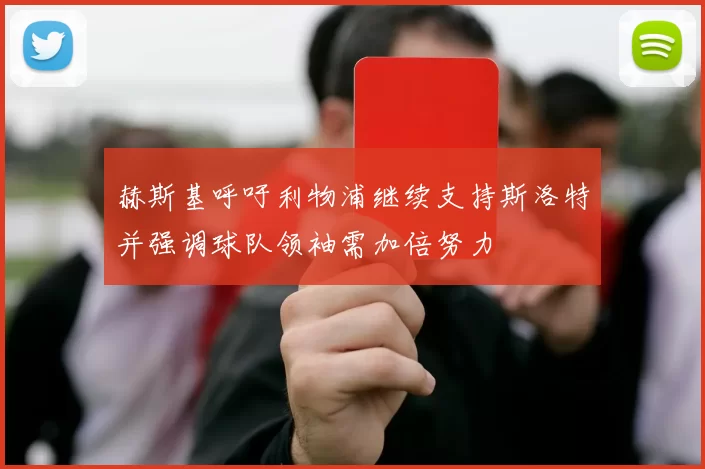 赫斯基呼吁利物浦继续支持斯洛特并强调球队领袖需加倍努力