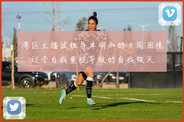 湾区主播波姐与库明加的共同困境：过于自我重视导致的自我毁灭