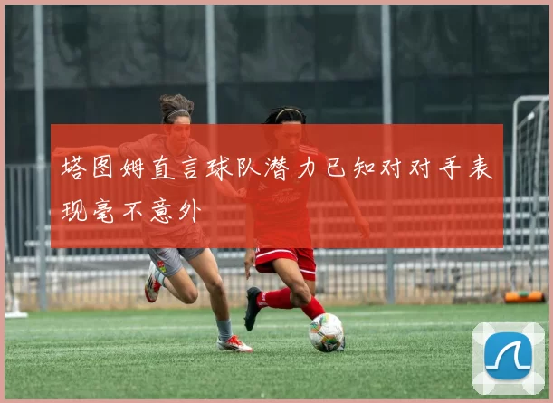塔图姆直言球队潜力已知对对手表现毫不意外
