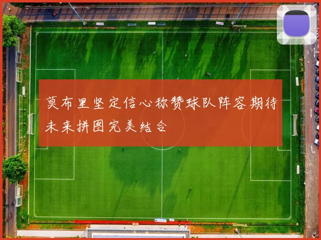 莫布里坚定信心称赞球队阵容期待未来拼图完美结合
