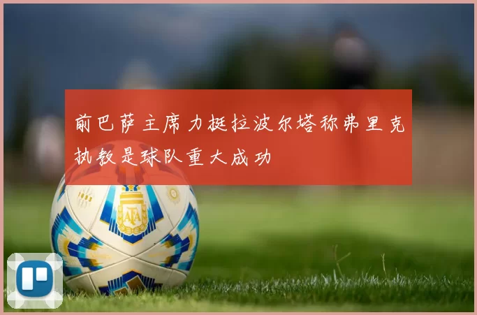 前巴萨主席力挺拉波尔塔称弗里克执教是球队重大成功