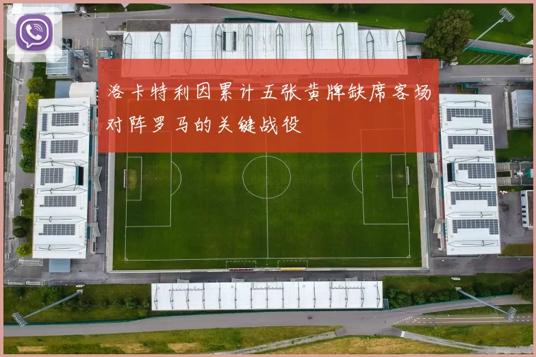 洛卡特利因累计五张黄牌缺席客场对阵罗马的关键战役