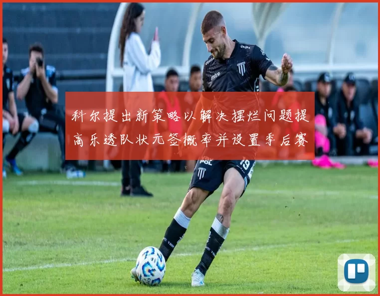 科尔提出新策略以解决摆烂问题提高乐透队状元签概率并设置季后赛奖励