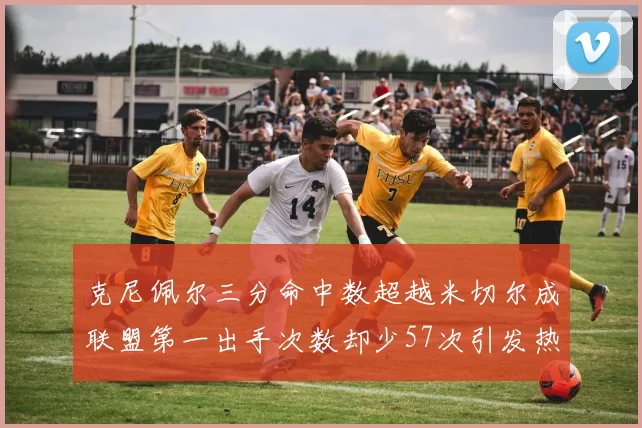 克尼佩尔三分命中数超越米切尔成联盟第一出手次数却少57次引发热议