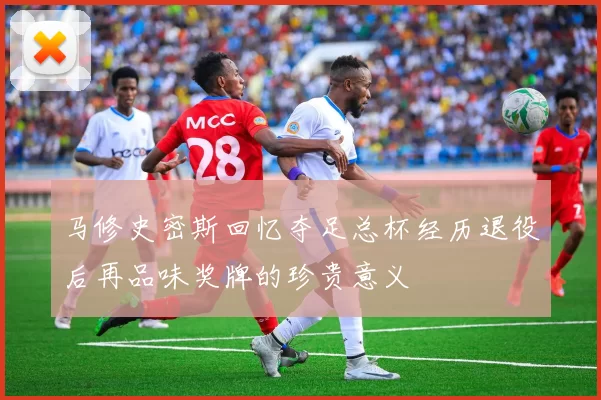马修史密斯回忆夺足总杯经历退役后再品味奖牌的珍贵意义