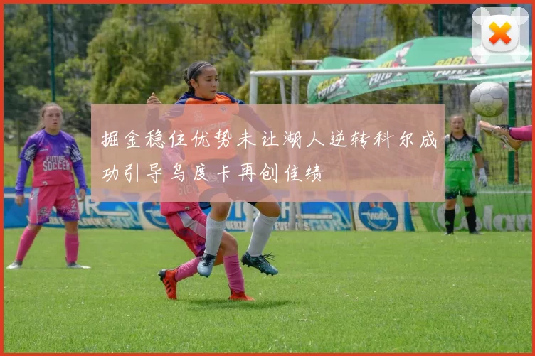 掘金稳住优势未让湖人逆转科尔成功引导乌度卡再创佳绩